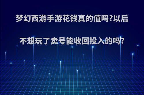 梦幻西游手游花钱真的值吗?以后不想玩了卖号能收回投入的吗?