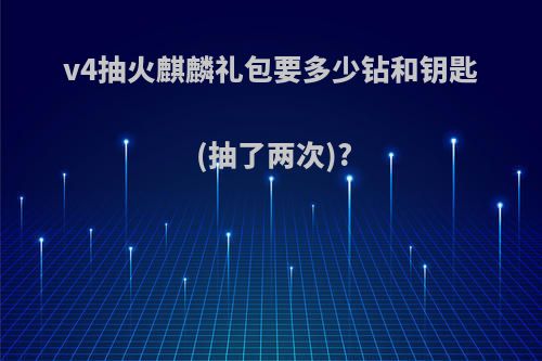 v4抽火麒麟礼包要多少钻和钥匙(抽了两次)?