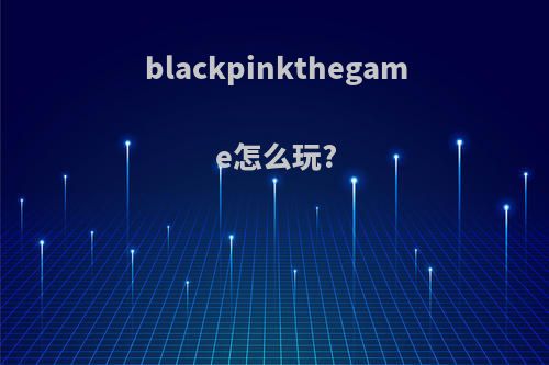 blackpinkthegame怎么玩?