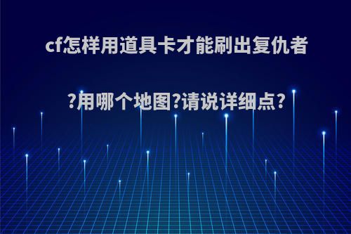 cf怎样用道具卡才能刷出复仇者?用哪个地图?请说详细点?