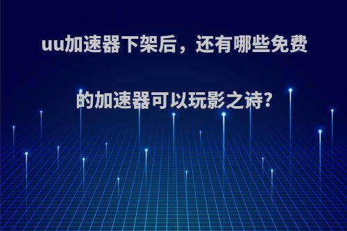 uu加速器下架后，还有哪些免费的加速器可以玩影之诗?