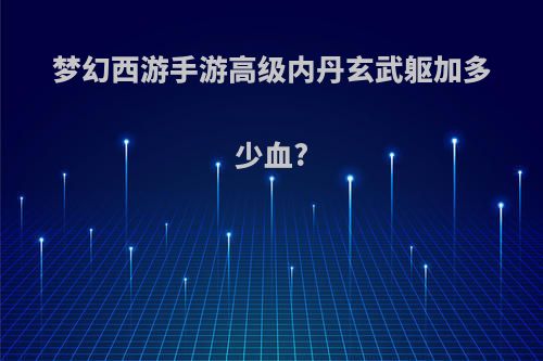 梦幻西游手游高级内丹玄武躯加多少血?