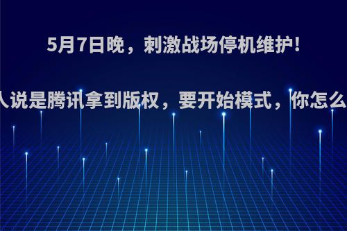 5月7日晚，刺激战场停机维护!有人说是腾讯拿到版权，要开始模式，你怎么看?