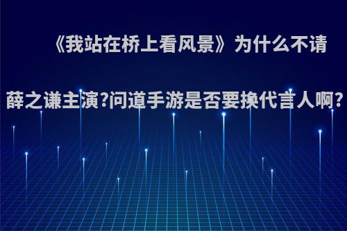 《我站在桥上看风景》为什么不请薛之谦主演?问道手游是否要换代言人啊?