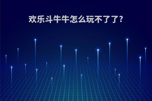 欢乐斗牛牛怎么玩不了了?