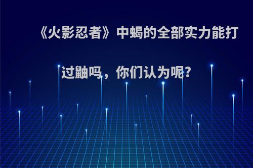 《火影忍者》中蝎的全部实力能打过鼬吗，你们认为呢?