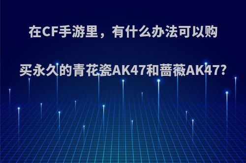 在CF手游里，有什么办法可以购买永久的青花瓷AK47和蔷薇AK47?