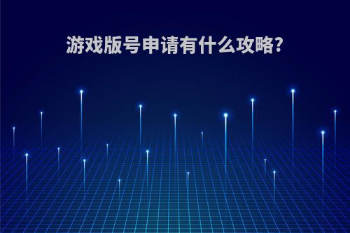 游戏版号申请有什么攻略?