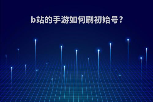 b站的手游如何刷初始号?