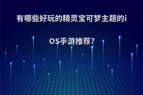 有哪些好玩的精灵宝可梦主题的iOS手游推荐?