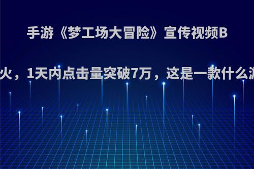 手游《梦工场大冒险》宣传视频B站大火，1天内点击量突破7万，这是一款什么游戏?