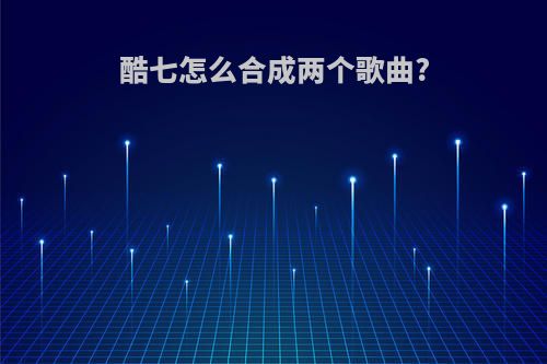 酷七怎么合成两个歌曲?