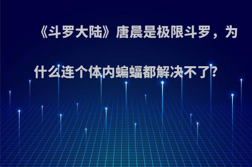 《斗罗大陆》唐晨是极限斗罗，为什么连个体内蝙蝠都解决不了?