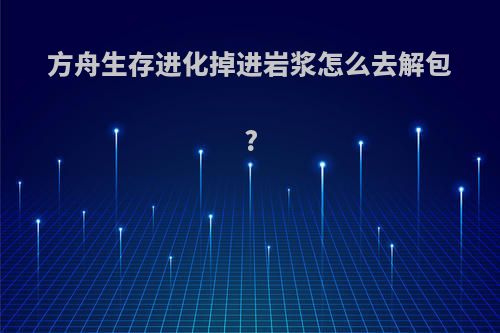 方舟生存进化掉进岩浆怎么去解包?