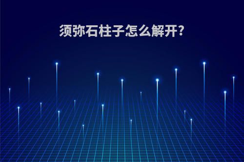 须弥石柱子怎么解开?