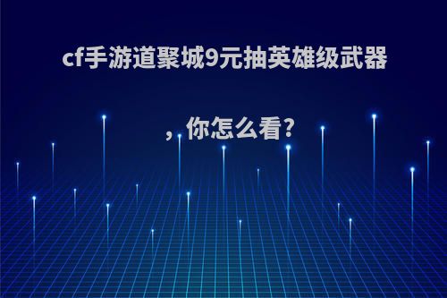 cf手游道聚城9元抽英雄级武器，你怎么看?