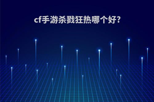 cf手游杀戮狂热哪个好?