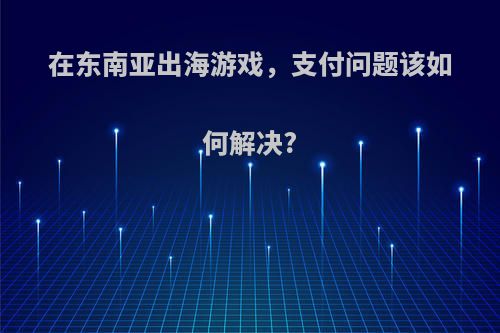 在东南亚出海游戏，支付问题该如何解决?