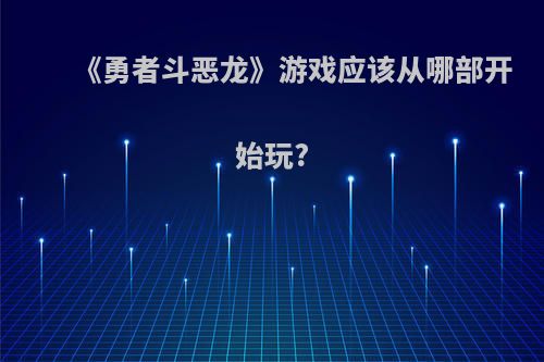 《勇者斗恶龙》游戏应该从哪部开始玩?