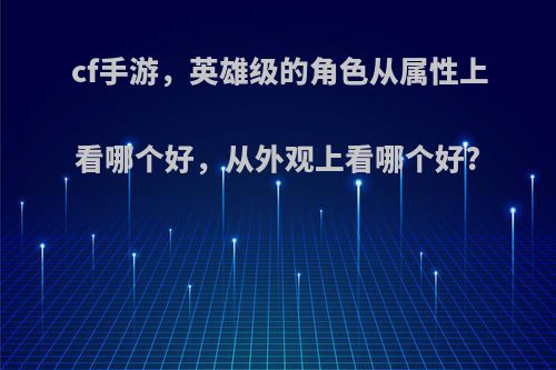 cf手游，英雄级的角色从属性上看哪个好，从外观上看哪个好?