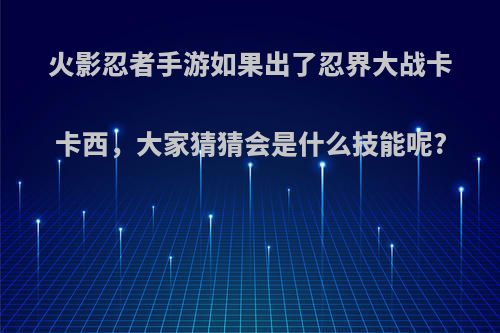 火影忍者手游如果出了忍界大战卡卡西，大家猜猜会是什么技能呢?