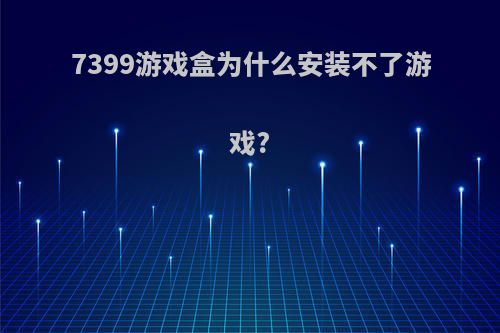 7399游戏盒为什么安装不了游戏?