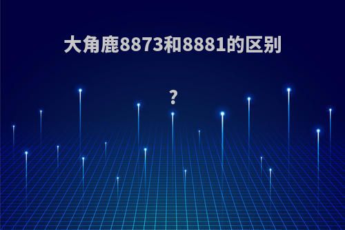 大角鹿8873和8881的区别?