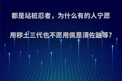 都是站桩忍者，为什么有的人宁愿用秽土三代也不愿用佩恩须佐鼬等?