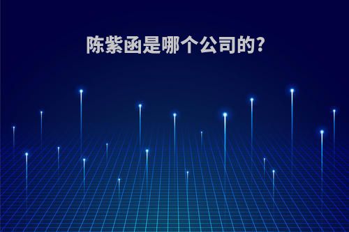 陈紫函是哪个公司的?