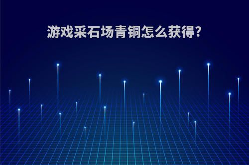 游戏采石场青铜怎么获得?