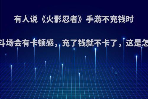 有人说《火影忍者》手游不充钱时，在决斗场会有卡顿感，充了钱就不卡了，这是怎么回事?