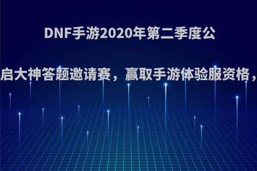 DNF手游2020年第二季度公测，官网开启大神答题邀请赛，赢取手游体验服资格，如何评价?