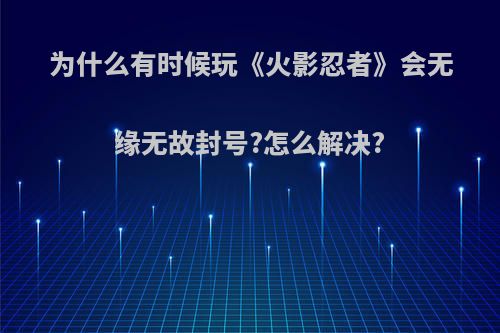 为什么有时候玩《火影忍者》会无缘无故封号?怎么解决?