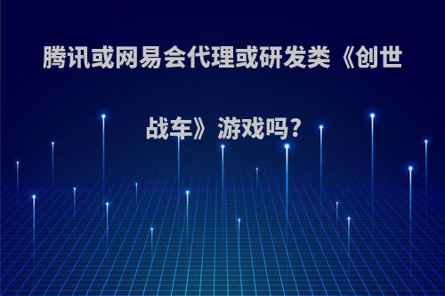 腾讯或网易会代理或研发类《创世战车》游戏吗?