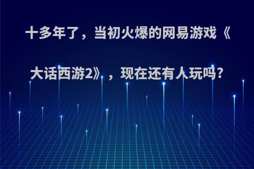 十多年了，当初火爆的网易游戏《大话西游2》，现在还有人玩吗?