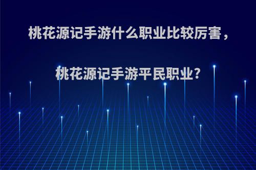 桃花源记手游什么职业比较厉害，桃花源记手游平民职业?