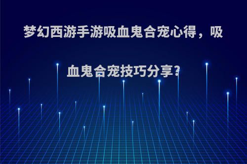 梦幻西游手游吸血鬼合宠心得，吸血鬼合宠技巧分享?