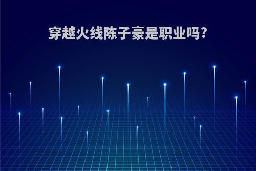 穿越火线陈子豪是职业吗?