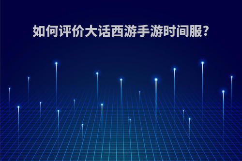 如何评价大话西游手游时间服?