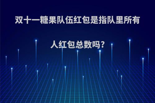 双十一糖果队伍红包是指队里所有人红包总数吗?