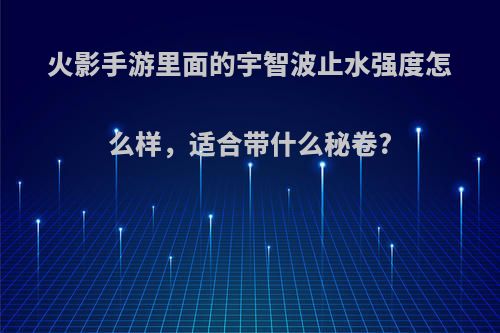 火影手游里面的宇智波止水强度怎么样，适合带什么秘卷?