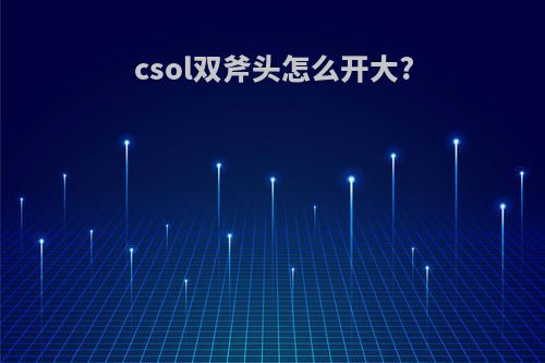 csol双斧头怎么开大?