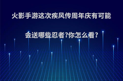 火影手游这次疾风传周年庆有可能会送哪些忍者?你怎么看?