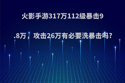 火影手游317万112级暴击9.8万，攻击26万有必要洗暴击吗?