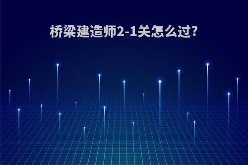 桥梁建造师2-1关怎么过?