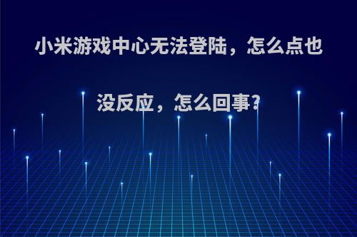 小米游戏中心无法登陆，怎么点也没反应，怎么回事?