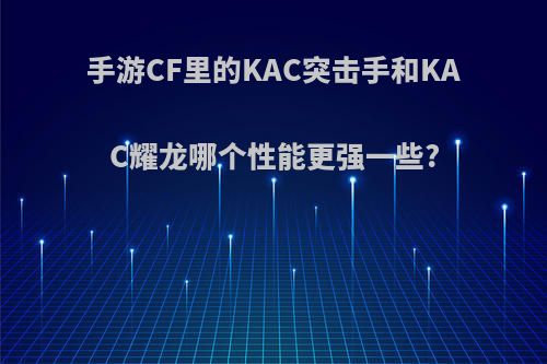 手游CF里的KAC突击手和KAC耀龙哪个性能更强一些?