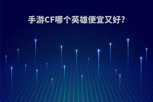 手游CF哪个英雄便宜又好?