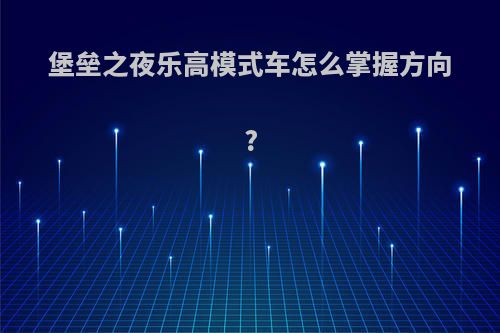 堡垒之夜乐高模式车怎么掌握方向?