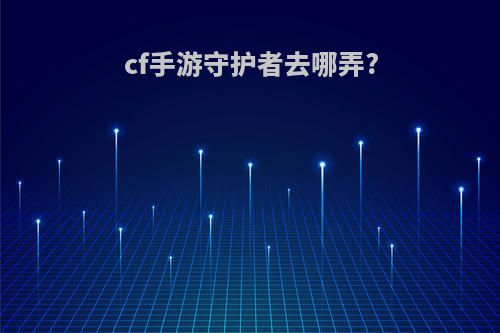 cf手游守护者去哪弄?